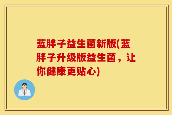 蓝胖子益生菌新版(蓝胖子升级版益生菌,让你健康更贴心) 蓝胖子益生菌新版(蓝胖子升级版益生菌,让你健康更贴心)