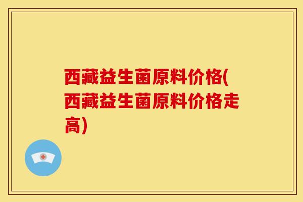 西藏益生菌原料价格(西藏益生菌原料价格走高)