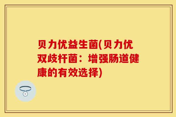 贝力优益生菌(贝力优双歧杆菌：增强肠道健康的有效选择)