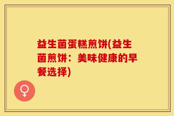益生菌蛋糕煎饼(益生菌煎饼：美味健康的早餐选择)