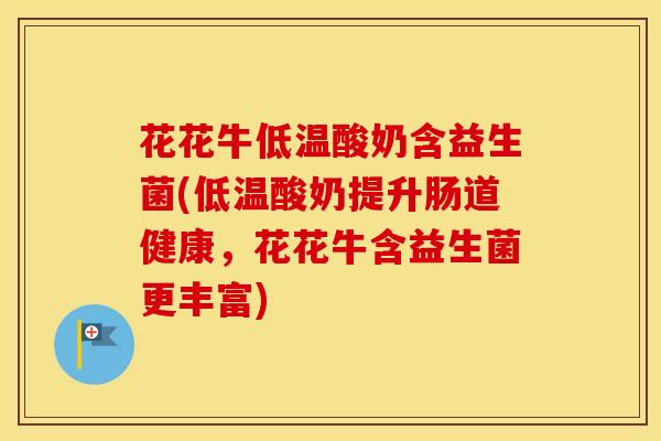 花花牛低温酸奶含益生菌(低温酸奶提升肠道健康，花花牛含益生菌更丰富)