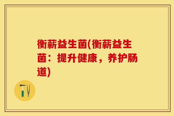 衡薪益生菌(衡薪益生菌：提升健康，养护肠道)