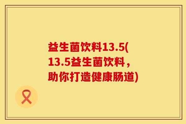 益生菌饮料13.5(13.5益生菌饮料，助你打造健康肠道)