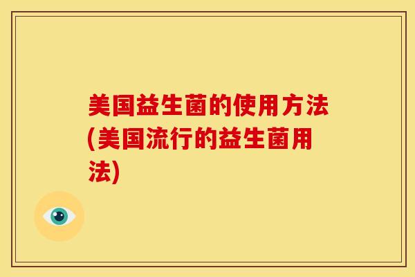 美国益生菌的使用方法(美国流行的益生菌用法)