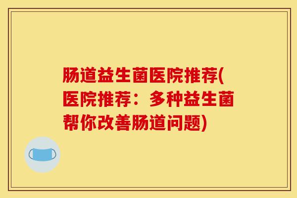 肠道益生菌医院推荐(医院推荐:多种益生菌帮你改善肠道问题) 肠道益生菌医院推荐(医院推荐:多种益生菌帮你改善肠道问题)