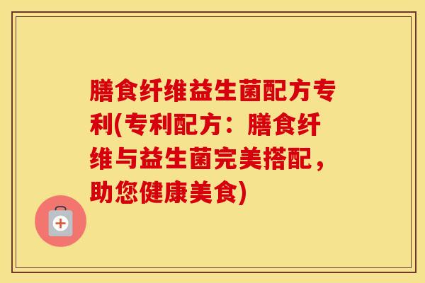膳食纤维益生菌配方专利(专利配方：膳食纤维与益生菌完美搭配，助您健康美食)