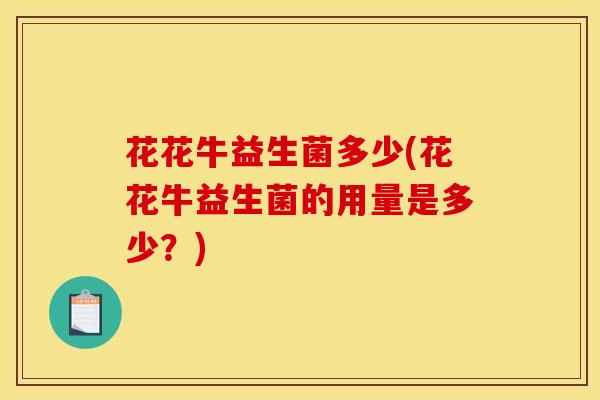 花花牛益生菌多少(花花牛益生菌的用量是多少?) 花花牛益生菌多少(花花牛益生菌的用量是多少?)