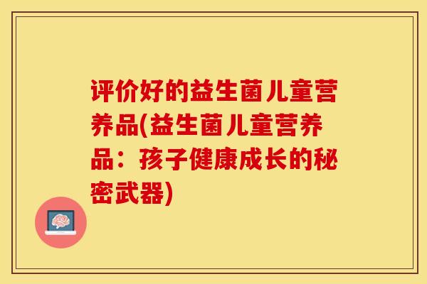 评价好的益生菌儿童营养品(益生菌儿童营养品:孩子健康成长的秘密武器) 评价好的益生菌儿童营养品(益生菌儿童营养品:孩子健康成长的秘密武器)