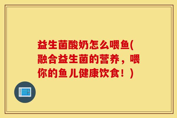 益生菌酸奶怎么喂鱼(融合益生菌的营养，喂你的鱼儿健康饮食！)