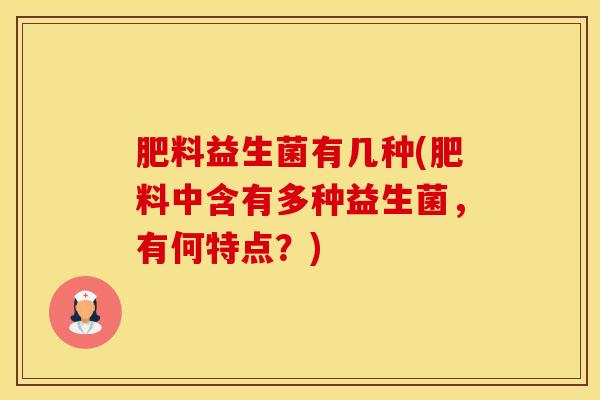 肥料益生菌有几种(肥料中含有多种益生菌，有何特点？)