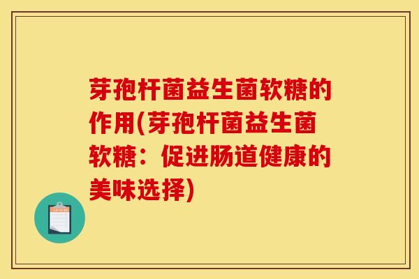 芽孢杆菌益生菌软糖的作用(芽孢杆菌益生菌软糖：促进肠道健康的美味选择)
