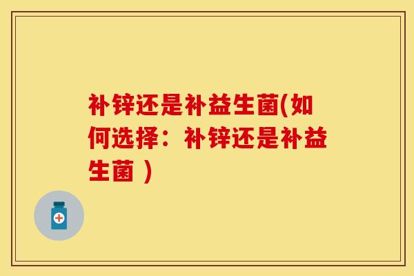 补锌还是补益生菌(如何选择：补锌还是补益生菌 )