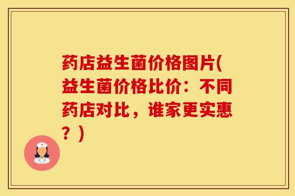 药店益生菌价格图片(益生菌价格比价:不同药店对比,谁家更实惠?) 药店益生菌价格图片(益生菌价格比价:不同药店对比,谁家更实惠?)