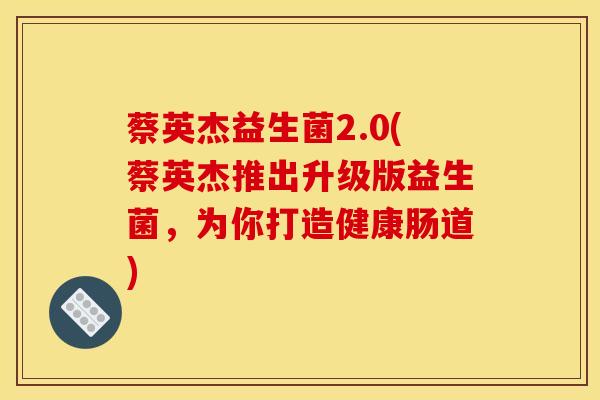 蔡英杰益生菌2.0(蔡英杰推出升级版益生菌，为你打造健康肠道)