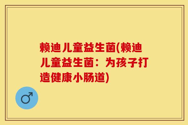 赖迪儿童益生菌(赖迪儿童益生菌：为孩子打造健康小肠道)