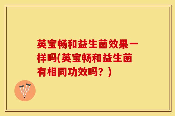 英宝畅和益生菌效果一样吗(英宝畅和益生菌有相同功效吗？)