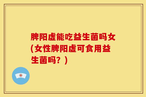 脾阳虚能吃益生菌吗女(女性脾阳虚可食用益生菌吗？)