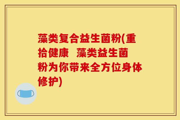 藻类复合益生菌粉(重拾健康 藻类益生菌粉为你带来全方位身体修护) 藻类复合益生菌粉(重拾健康 藻类益生菌粉为你带来全方位身体修护)
