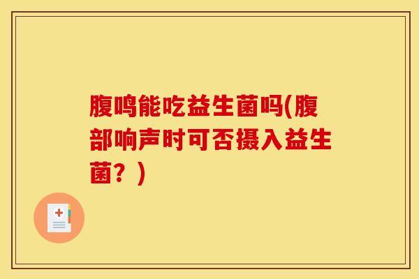 腹鸣能吃益生菌吗(腹部响声时可否摄入益生菌？)