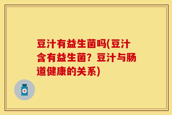 豆汁有益生菌吗(豆汁含有益生菌?豆汁与肠道健康的关系) 豆汁有益生菌吗(豆汁含有益生菌?豆汁与肠道健康的关系)