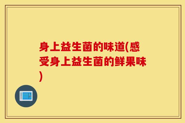 身上益生菌的味道(感受身上益生菌的鲜果味) 身上益生菌的味道(感受身上益生菌的鲜果味)