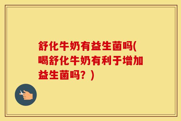 舒化牛奶有益生菌吗(喝舒化牛奶有利于增加益生菌吗？)