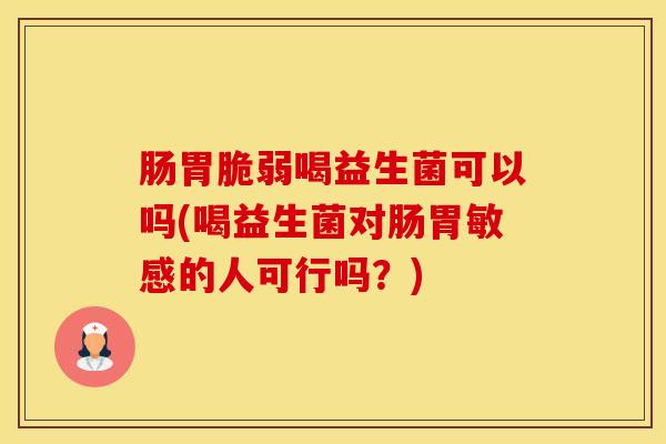 肠胃脆弱喝益生菌可以吗(喝益生菌对肠胃敏感的人可行吗？)