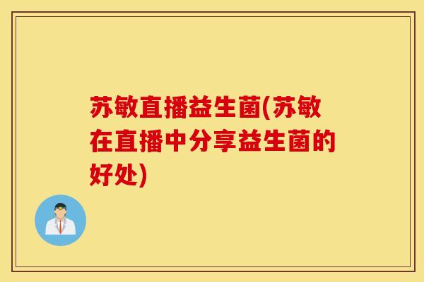 苏敏直播益生菌(苏敏在直播中分享益生菌的好处)