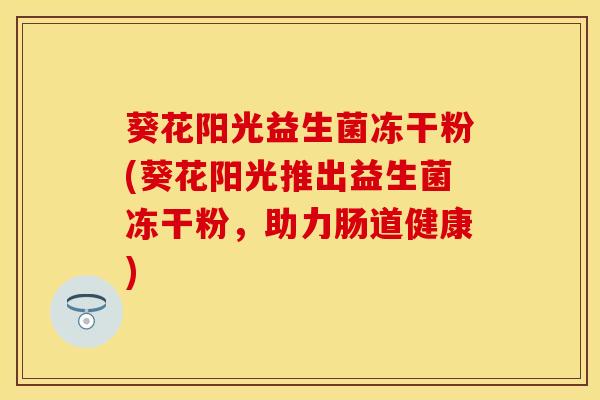葵花阳光益生菌冻干粉(葵花阳光推出益生菌冻干粉，助力肠道健康)
