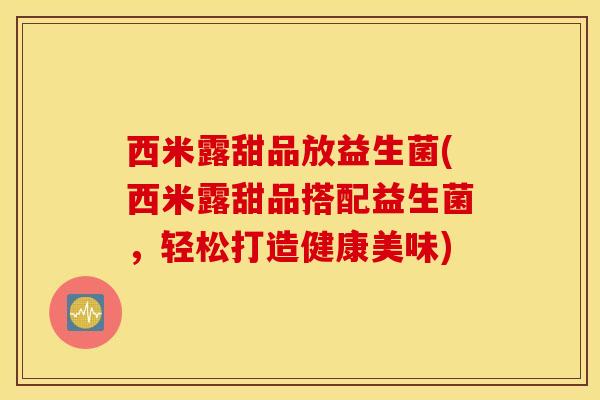 西米露甜品放益生菌(西米露甜品搭配益生菌，轻松打造健康美味)