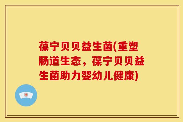 葆宁贝贝益生菌(重塑肠道生态，葆宁贝贝益生菌助力婴幼儿健康)