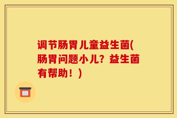调节肠胃儿童益生菌(肠胃问题小儿?益生菌有帮助!) 调节肠胃儿童益生菌(肠胃问题小儿?益生菌有帮助!)