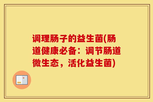 调理肠子的益生菌(肠道健康必备：调节肠道微生态，活化益生菌)