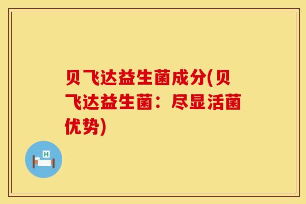 贝飞达益生菌成分(贝飞达益生菌：尽显活菌优势)
