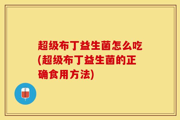超级布丁益生菌怎么吃(超级布丁益生菌的正确食用方法)