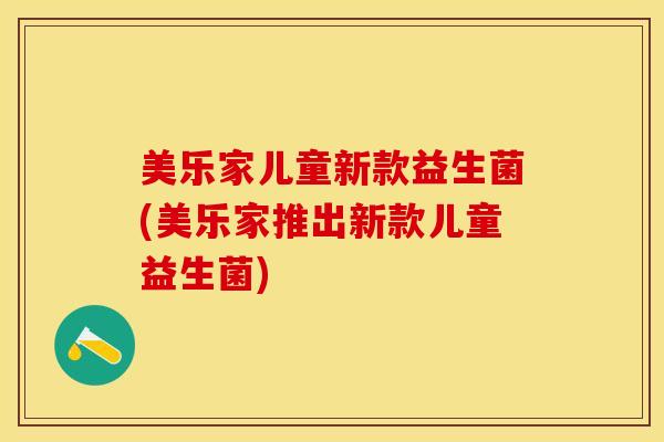 美乐家儿童新款益生菌(美乐家推出新款儿童益生菌)