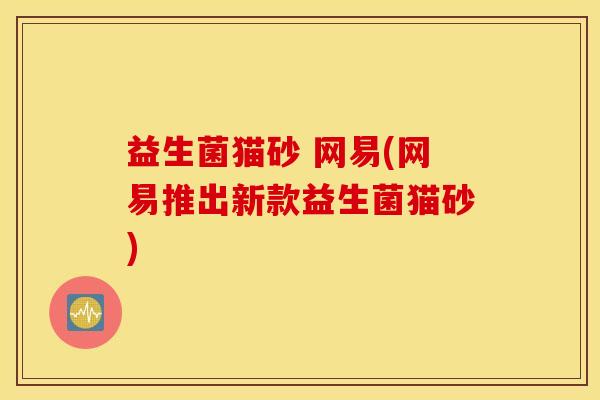 益生菌猫砂 网易(网易推出新款益生菌猫砂)