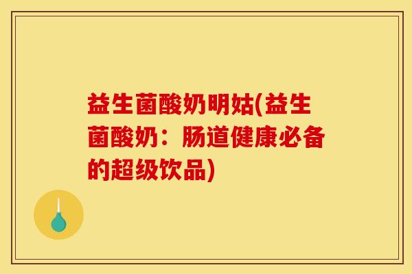 益生菌酸奶明姑(益生菌酸奶:肠道健康必备的超级饮品) 益生菌酸奶明姑(益生菌酸奶:肠道健康必备的超级饮品)