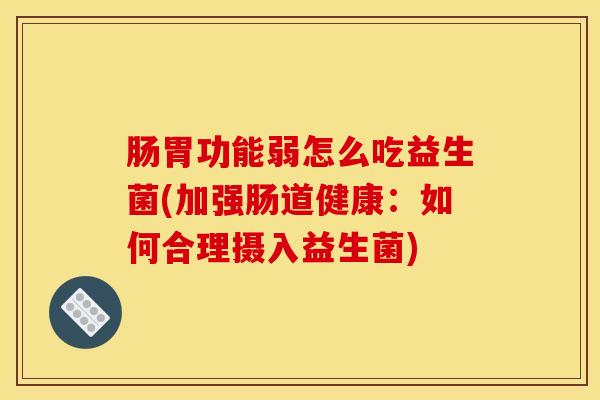 肠胃功能弱怎么吃益生菌(加强肠道健康:如何合理摄入益生菌) 肠胃功能弱怎么吃益生菌(加强肠道健康:如何合理摄入益生菌)