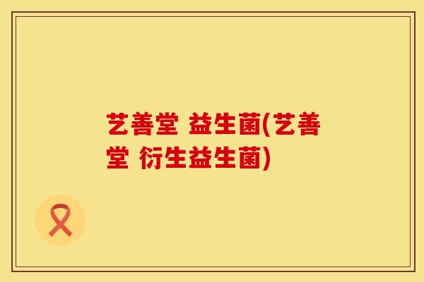 艺善堂 益生菌(艺善堂 衍生益生菌) 艺善堂 益生菌(艺善堂 衍生益生菌)