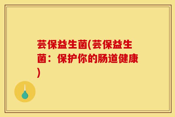 芸保益生菌(芸保益生菌:保护你的肠道健康) 芸保益生菌(芸保益生菌:保护你的肠道健康)