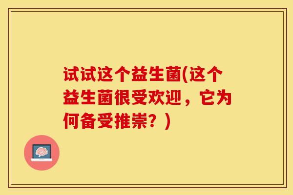 试试这个益生菌(这个益生菌很受欢迎，它为何备受推崇？)