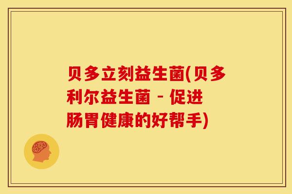 贝多立刻益生菌(贝多利尔益生菌 - 促进肠胃健康的好帮手)