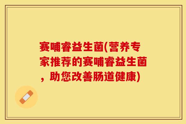 赛哺睿益生菌(营养专家推荐的赛哺睿益生菌，助您改善肠道健康)