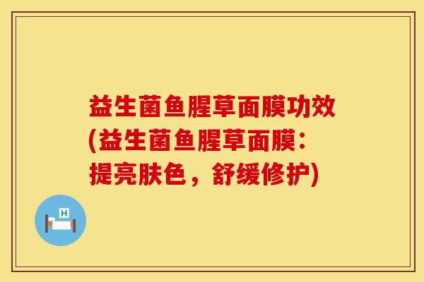 益生菌鱼腥草面膜功效(益生菌鱼腥草面膜:提亮肤色,舒缓修护) 益生菌鱼腥草面膜功效(益生菌鱼腥草面膜:提亮肤色,舒缓修护)