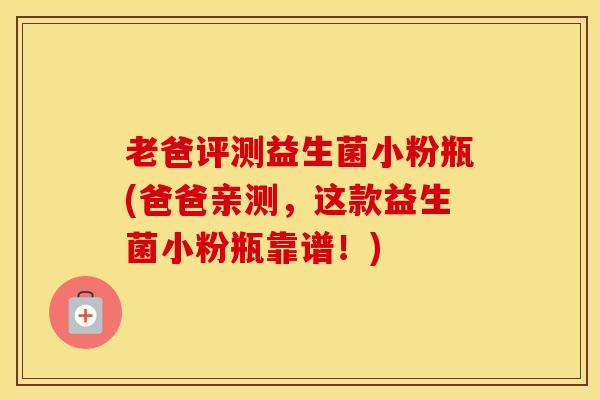 老爸评测益生菌小粉瓶(爸爸亲测，这款益生菌小粉瓶靠谱！)