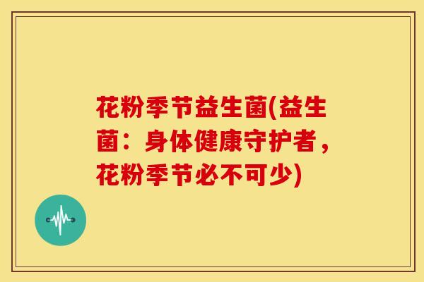 花粉季节益生菌(益生菌:身体健康守护者,花粉季节必不可少) 花粉季节益生菌(益生菌:身体健康守护者,花粉季节必不可少)