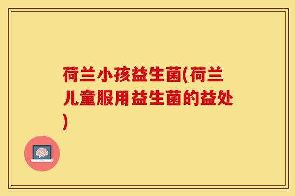 荷兰小孩益生菌(荷兰儿童服用益生菌的益处)