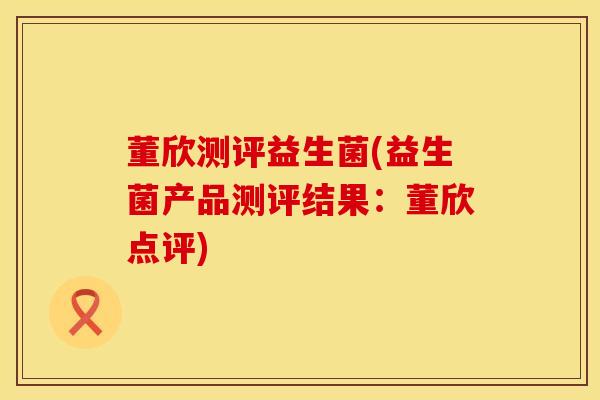 董欣测评益生菌(益生菌产品测评结果：董欣点评)