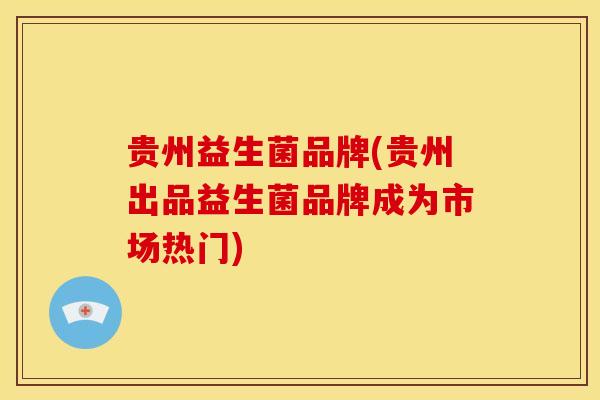 贵州益生菌品牌(贵州出品益生菌品牌成为市场热门)